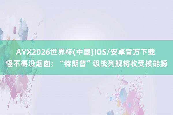 AYX2026世界杯(中国)IOS/安卓官方下载 怪不得没烟囱：“特朗普”级战列舰将收受核能源