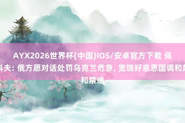 AYX2026世界杯(中国)IOS/安卓官方下载 佩斯科夫: 俄方愿对话处罚乌克兰危急， 宽饶好意思国调和禁绝