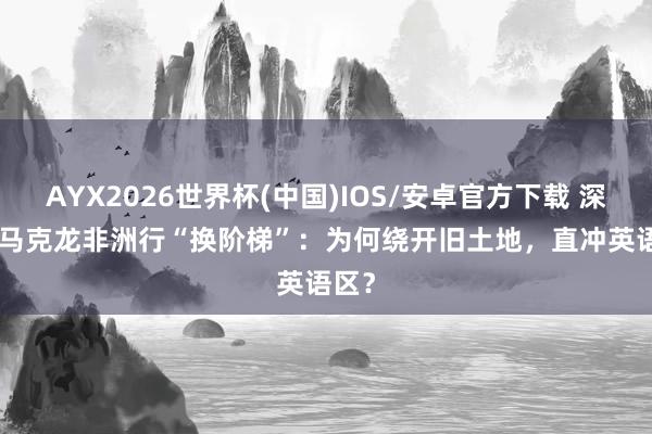 AYX2026世界杯(中国)IOS/安卓官方下载 深度 | 马克龙非洲行“换阶梯”：为何绕开旧土地，直冲英语区？