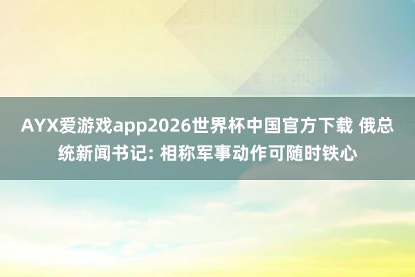 AYX爱游戏app2026世界杯中国官方下载 俄总统新闻书记: 相称军事动作可随时铁心