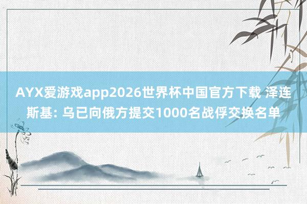 AYX爱游戏app2026世界杯中国官方下载 泽连斯基: 乌已向俄方提交1000名战俘交换名单