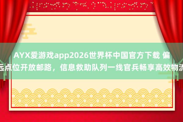 AYX爱游戏app2026世界杯中国官方下载 偏远点位开放邮路，信息救助队列一线官兵畅享高效物流