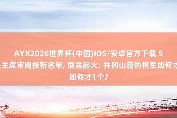 AYX2026世界杯(中国)IOS/安卓官方下载 55年毛主席审阅授衔名单， 面露起火: 井冈山籍的将军如何才1个?