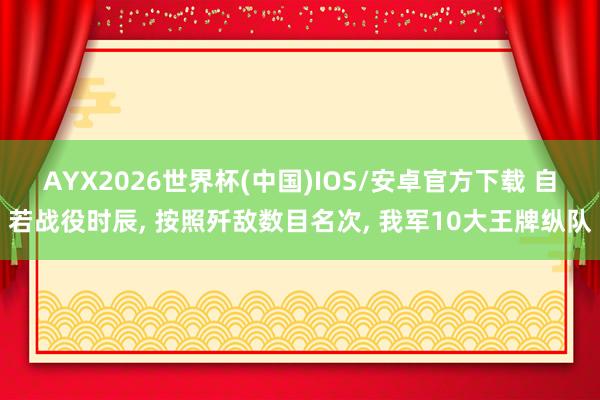 AYX2026世界杯(中国)IOS/安卓官方下载 自若战役时辰， 按照歼敌数目名次， 我军10大王牌纵队