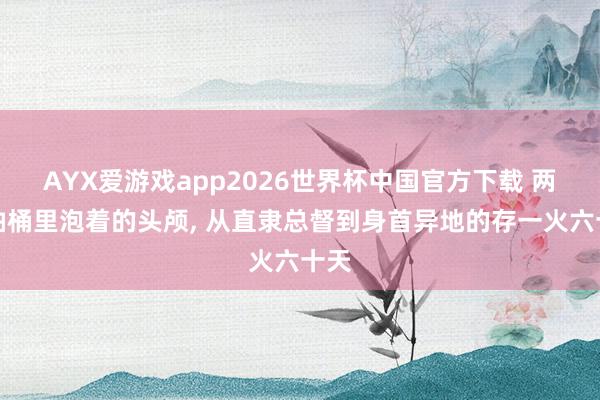 AYX爱游戏app2026世界杯中国官方下载 两颗油桶里泡着的头颅， 从直隶总督到身首异地的存一火六十天