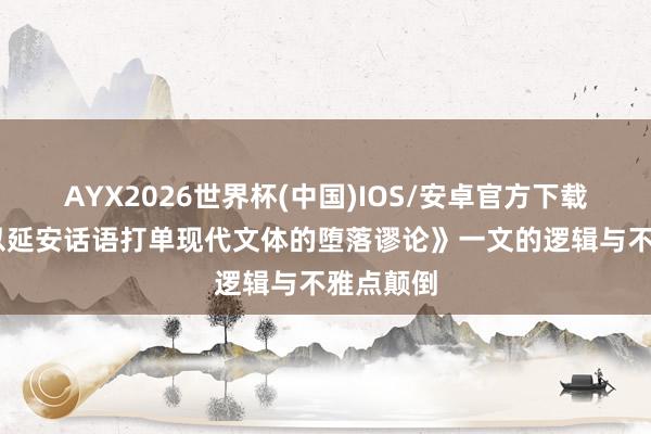 AYX2026世界杯(中国)IOS/安卓官方下载 析《驳以延安话语打单现代文体的堕落谬论》一文的逻辑与不雅点颠倒
