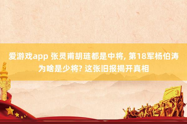 爱游戏app 张灵甫胡琏都是中将， 第18军杨伯涛为啥是少将? 这张旧报揭开真相