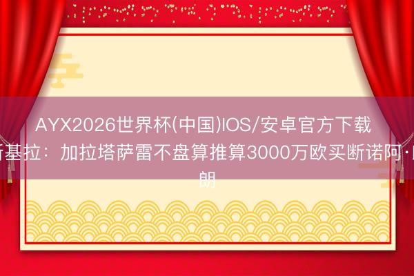 AYX2026世界杯(中国)IOS/安卓官方下载 斯基拉：加拉塔萨雷不盘算推算3000万欧买断诺阿·朗