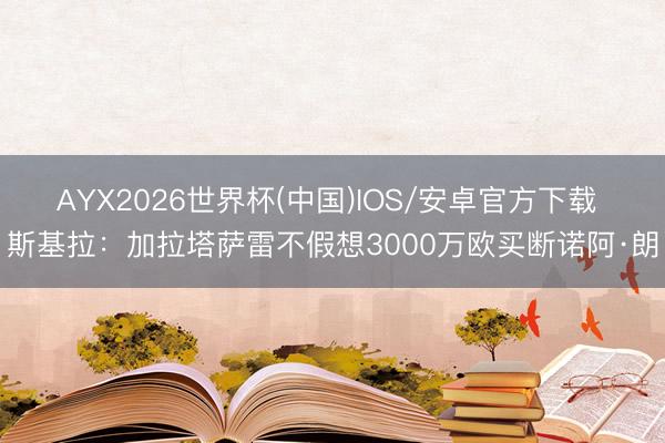 AYX2026世界杯(中国)IOS/安卓官方下载 斯基拉：加拉塔萨雷不假想3000万欧买断诺阿·朗
