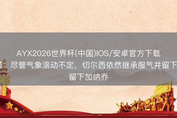 AYX2026世界杯(中国)IOS/安卓官方下载 罗马诺：尽管气象滚动不定，切尔西依然继承服气并留下加纳乔
