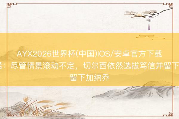 AYX2026世界杯(中国)IOS/安卓官方下载 罗马诺：尽管情景滚动不定，切尔西依然选拔笃信并留下加纳乔