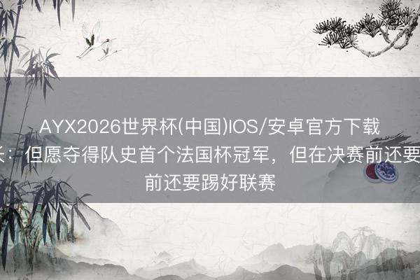 AYX2026世界杯(中国)IOS/安卓官方下载 朗斯队长：但愿夺得队史首个法国杯冠军，但在决赛前还要踢好联赛