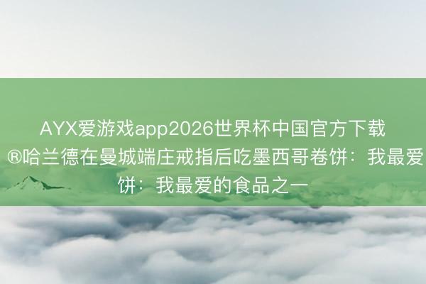 AYX爱游戏app2026世界杯中国官方下载 Taco🌮哈兰德在曼城端庄戒指后吃墨西哥卷饼：我最爱的食品之一