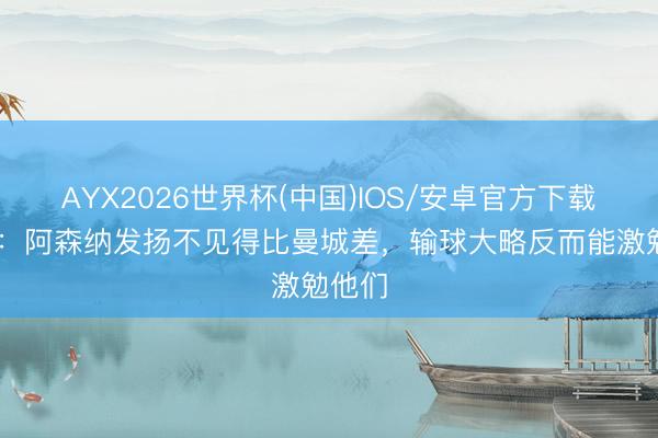 AYX2026世界杯(中国)IOS/安卓官方下载 萨顿：阿森纳发扬不见得比曼城差，输球大略反而能激勉他们