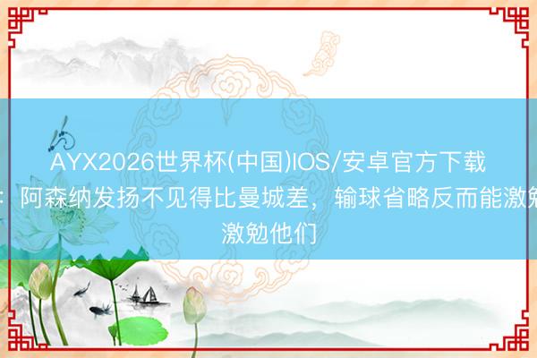 AYX2026世界杯(中国)IOS/安卓官方下载 萨顿：阿森纳发扬不见得比曼城差，输球省略反而能激勉他们