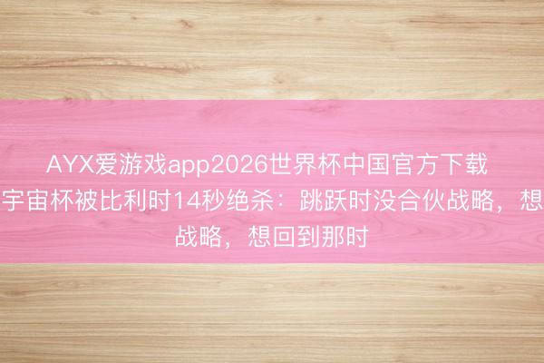 AYX爱游戏app2026世界杯中国官方下载 西野朗谈宇宙杯被比利时14秒绝杀：跳跃时没合伙战略，想回到那时