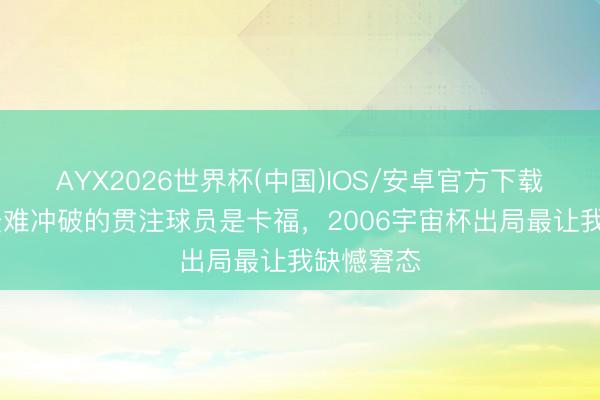 AYX2026世界杯(中国)IOS/安卓官方下载 小罗：最难冲破的贯注球员是卡福，2006宇宙杯出局最让我缺憾窘态