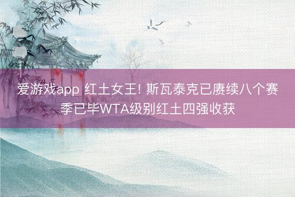 爱游戏app 红土女王! 斯瓦泰克已赓续八个赛季已毕WTA级别红土四强收获