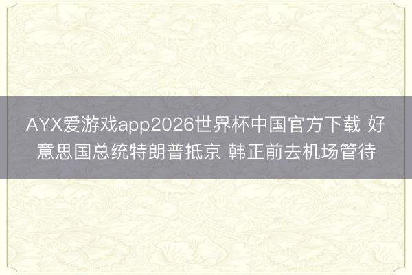 AYX爱游戏app2026世界杯中国官方下载 好意思国总统特朗普抵京 韩正前去机场管待