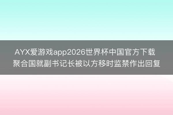 AYX爱游戏app2026世界杯中国官方下载 聚合国就副书记长被以方移时监禁作出回复