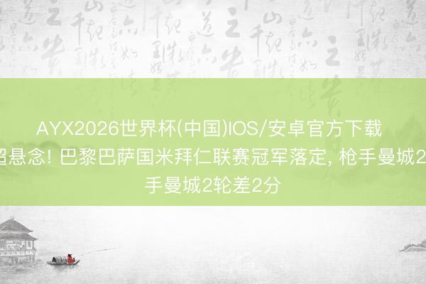 AYX2026世界杯(中国)IOS/安卓官方下载 仅剩英超悬念! 巴黎巴萨国米拜仁联赛冠军落定， 枪手曼城2轮差2分