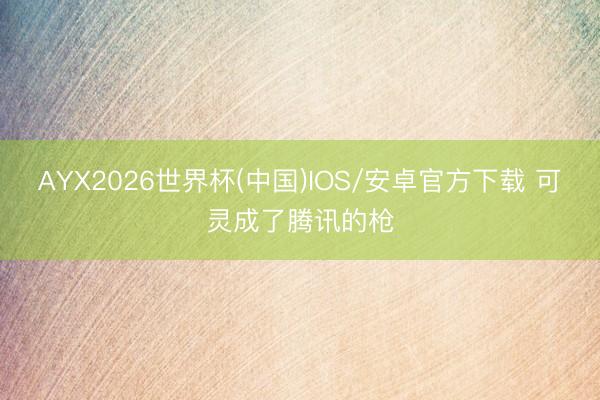 AYX2026世界杯(中国)IOS/安卓官方下载 可灵成了腾讯的枪