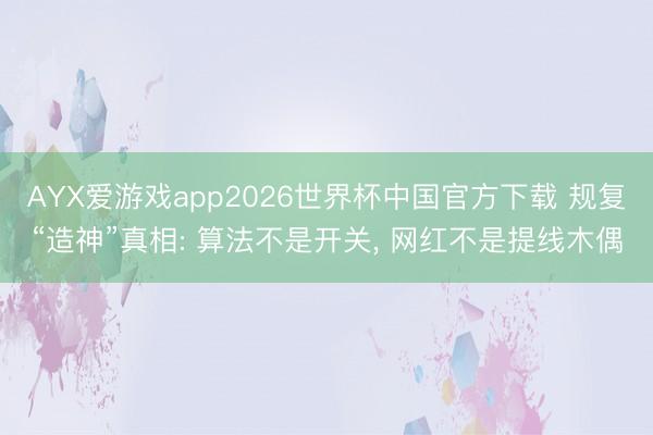 AYX爱游戏app2026世界杯中国官方下载 规复“造神”真相: 算法不是开关， 网红不是提线木偶