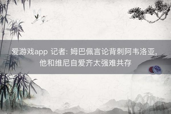 爱游戏app 记者: 姆巴佩言论背刺阿韦洛亚， 他和维尼自爱齐太强难共存