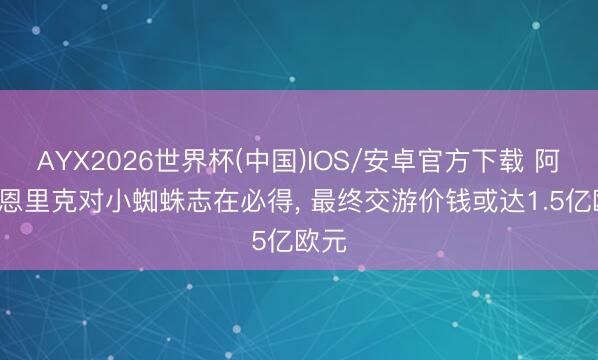 AYX2026世界杯(中国)IOS/安卓官方下载 阿斯: 恩里克对小蜘蛛志在必得， 最终交游价钱或达1.5亿欧元