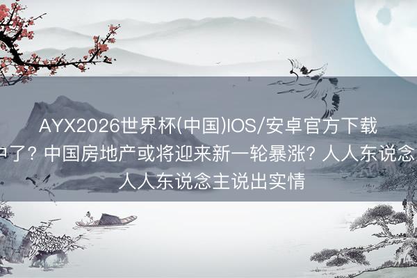AYX2026世界杯(中国)IOS/安卓官方下载 又被预言中了? 中国房地产或将迎来新一轮暴涨? 人人东说念主说出实情