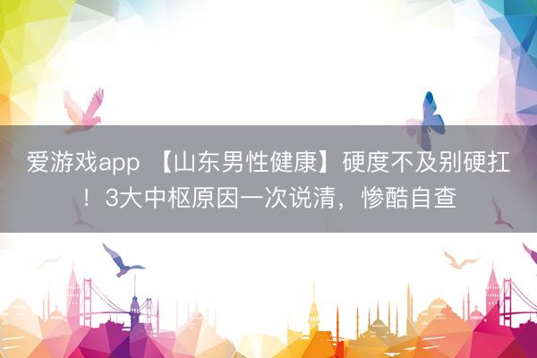 爱游戏app 【山东男性健康】硬度不及别硬扛！3大中枢原因一次说清，惨酷自查