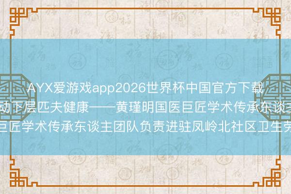 AYX爱游戏app2026世界杯中国官方下载 传承国医巨匠薪火，劳动下层匹夫健康——黄瑾明国医巨匠学术传承东谈主团队负责进驻凤岭北社区卫生劳动中心