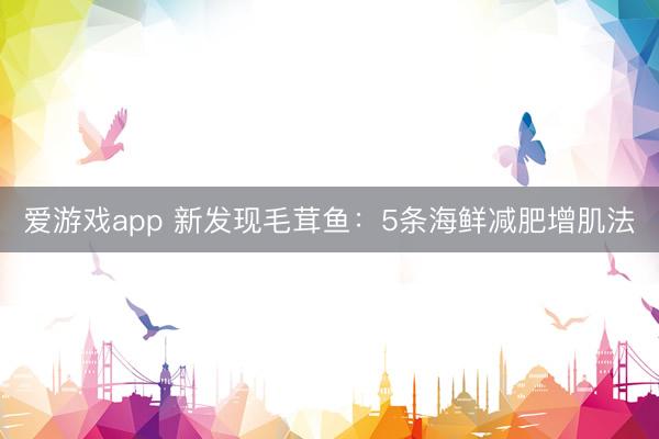 爱游戏app 新发现毛茸鱼：5条海鲜减肥增肌法