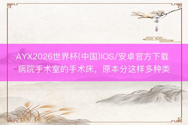 AYX2026世界杯(中国)IOS/安卓官方下载 病院手术室的手术床，原本分这样多种类