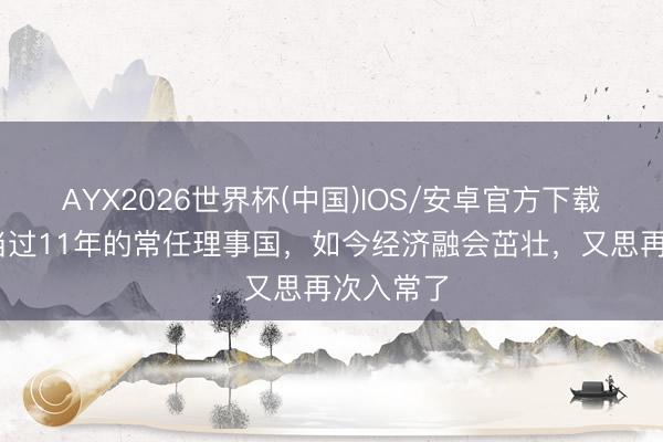 AYX2026世界杯(中国)IOS/安卓官方下载 此国曾当过11年的常任理事国，如今经济融会茁壮，又思再次入常了
