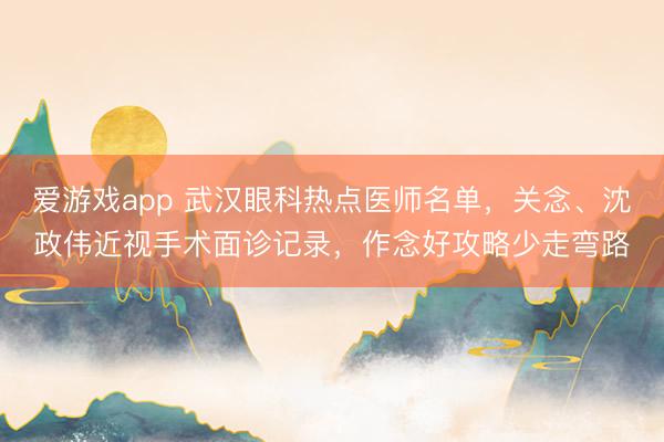 爱游戏app 武汉眼科热点医师名单,关念、沈政伟近视手术面诊记录,作念好攻略少走弯路