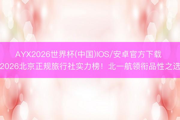 AYX2026世界杯(中国)IOS/安卓官方下载 2026北京正规旅行社实力榜!北一航领衔品性之选