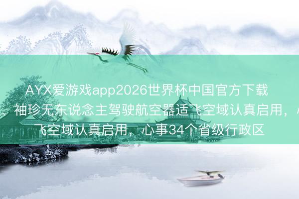 AYX爱游戏app2026世界杯中国官方下载 宇宙新版微型、轻型、袖珍无东说念主驾驶航空器适飞空域认真启用，心事34个省级行政区