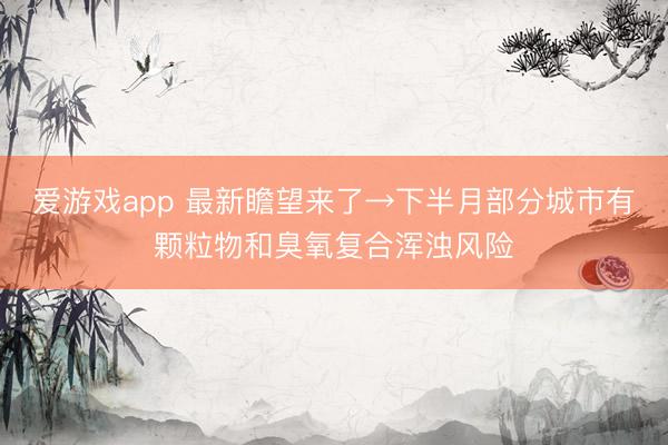 爱游戏app 最新瞻望来了→下半月部分城市有颗粒物和臭氧复合浑浊风险
