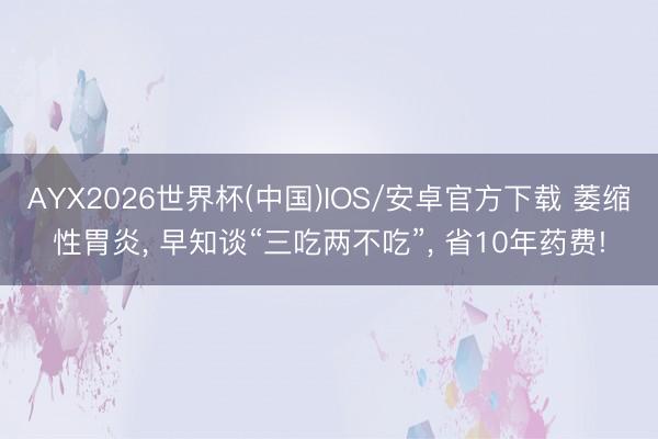 AYX2026世界杯(中国)IOS/安卓官方下载 萎缩性胃炎， 早知谈“三吃两不吃”， 省10年药费!