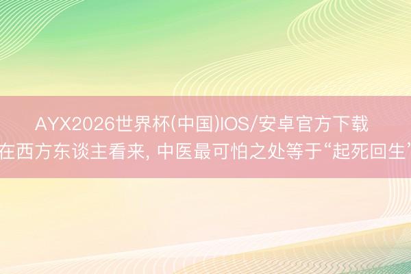AYX2026世界杯(中国)IOS/安卓官方下载 在西方东谈主看来， 中医最可怕之处等于“起死回生”