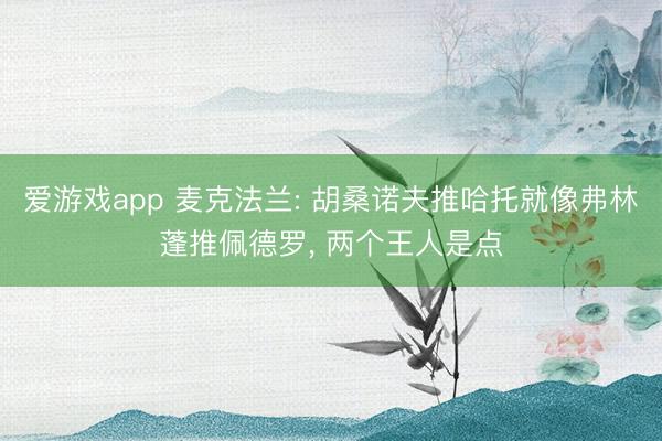 爱游戏app 麦克法兰: 胡桑诺夫推哈托就像弗林蓬推佩德罗， 两个王人是点