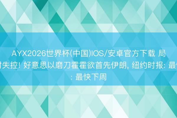 AYX2026世界杯(中国)IOS/安卓官方下载 局面绝对失控! 好意思以磨刀霍霍欲首先伊朗， 纽约时报: 最快下周