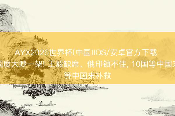 AYX2026世界杯(中国)IOS/安卓官方下载 金砖国度大吵一架! 王毅缺席、俄印镇不住， 10国等中国来补救
