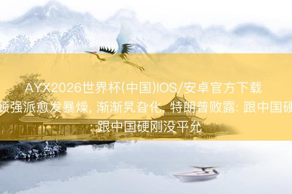 AYX2026世界杯(中国)IOS/安卓官方下载 好意思国顽强派愈发暴燥， 渐渐旯旮化， 特朗普败露: 跟中国硬刚没平允