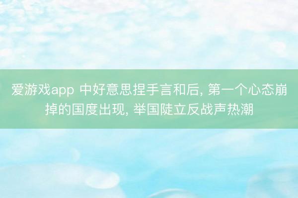 爱游戏app 中好意思捏手言和后， 第一个心态崩掉的国度出现， 举国陡立反战声热潮