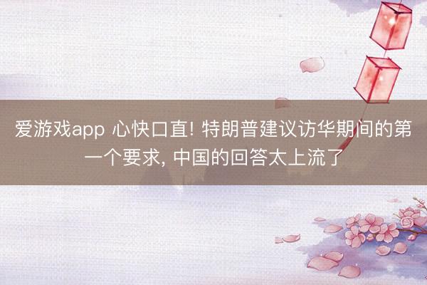 爱游戏app 心快口直! 特朗普建议访华期间的第一个要求， 中国的回答太上流了