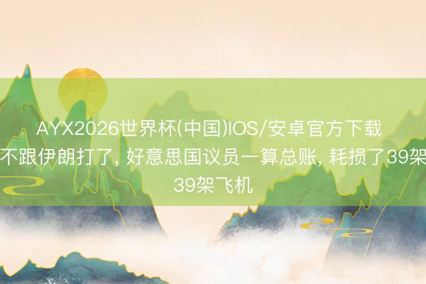 AYX2026世界杯(中国)IOS/安卓官方下载 详情不跟伊朗打了， 好意思国议员一算总账， 耗损了39架飞机
