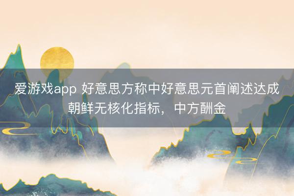 爱游戏app 好意思方称中好意思元首阐述达成朝鲜无核化指标，中方酬金