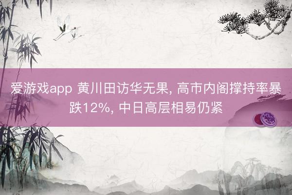 爱游戏app 黄川田访华无果， 高市内阁撑持率暴跌12%， 中日高层相易仍紧